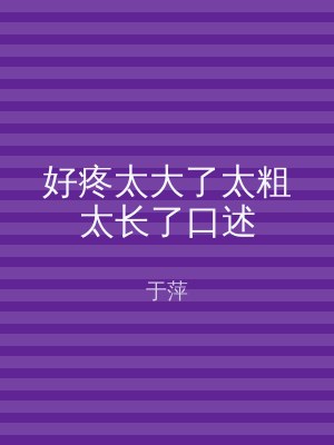 好疼太大了太粗太长了口述