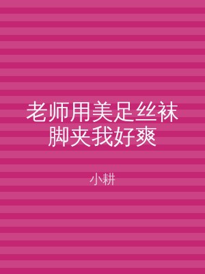 老师用美足丝袜脚夹我好爽