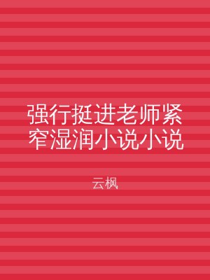 强行挺进老师紧窄湿润小说小说