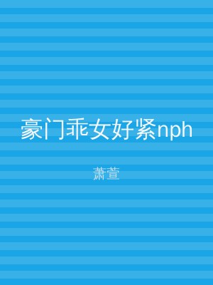 豪门乖女好紧nph