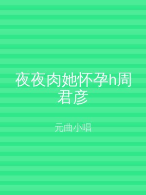 夜夜肉她怀孕h周君彦