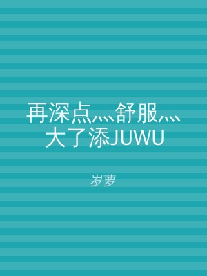再深点灬舒服灬大了添JUWU