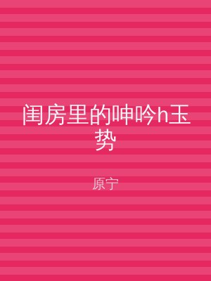 闺房里的呻吟h玉势