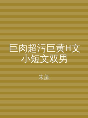 巨肉超污巨黄H文小短文双男
