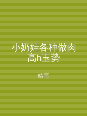 小奶娃各种做肉高h玉势