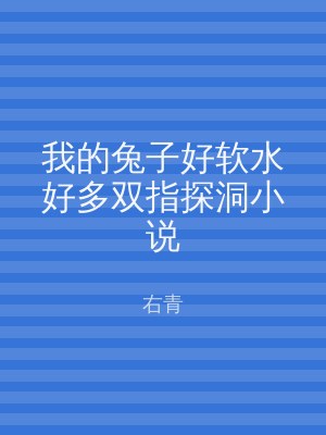 我的兔子好软水好多双指探洞小说
