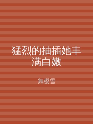 猛烈的抽插她丰满白嫩