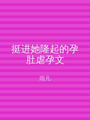 挺进她隆起的孕肚虐孕文