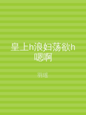 皇上h浪妇荡欲h嗯啊