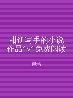 甜饼写手的小说作品1v1免费阅读