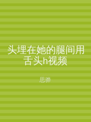 头埋在她的腿间用舌头h视频