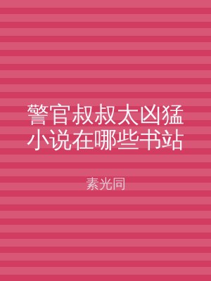 警官叔叔太凶猛小说在哪些书站