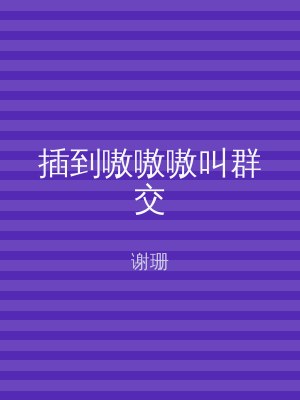 插到嗷嗷嗷叫群交