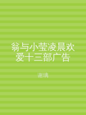 翁与小莹凌晨欢爱十三部广告