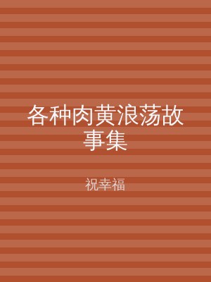 各种肉黄浪荡故事集