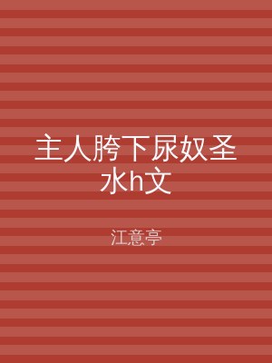 主人胯下尿奴圣水h文