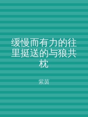 缓慢而有力的往里挺送的与狼共枕