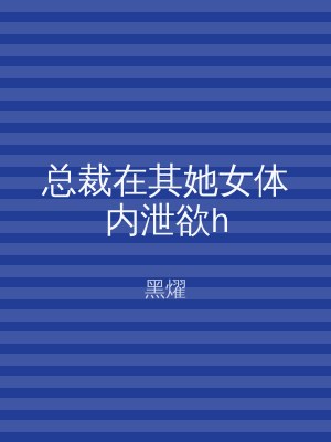 总裁在其她女体内泄欲h