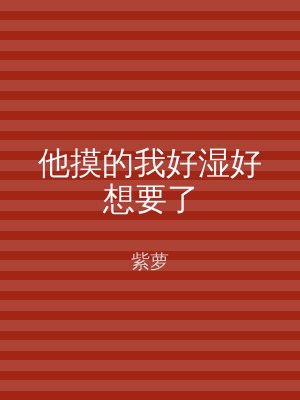 他摸的我好湿好想要了