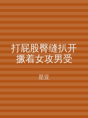 打屁股臀缝扒开撅着女攻男受