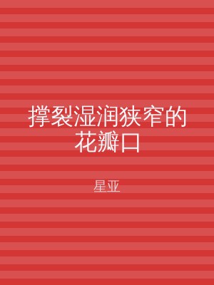撑裂湿润狭窄的花瓣口