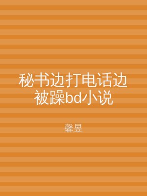 秘书边打电话边被躁bd小说