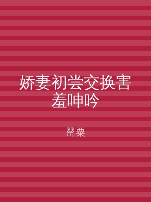 娇妻初尝交换害羞呻吟