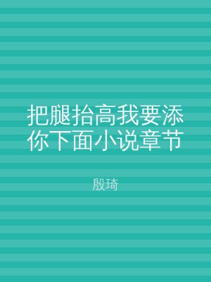 把腿抬高我要添你下面小说章节