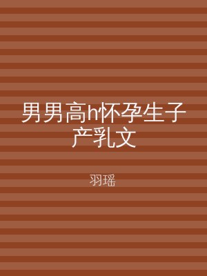 男男高h怀孕生子产乳文