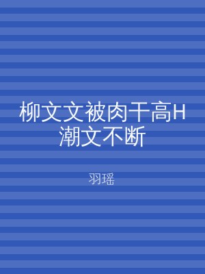 柳文文被肉干高H潮文不断