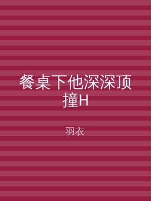 餐桌下他深深顶撞H