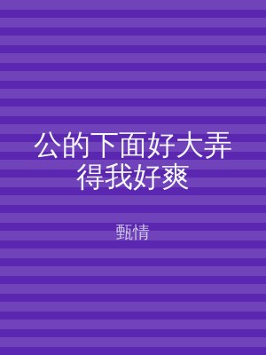 公的下面好大弄得我好爽