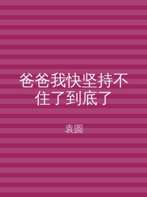 爸爸我快坚持不住了到底了
