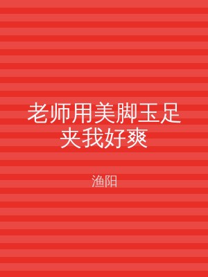老师用美脚玉足夹我好爽