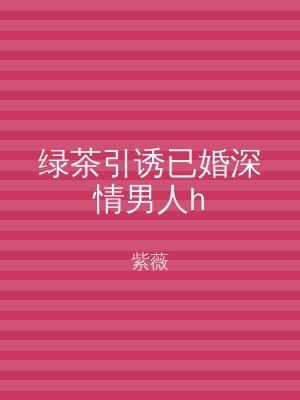 绿茶引诱已婚深情男人h