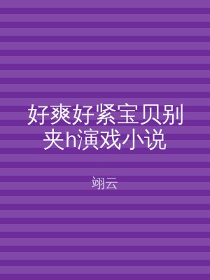 好爽好紧宝贝别夹h演戏小说
