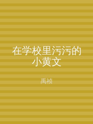 在学校里污污的小黄文