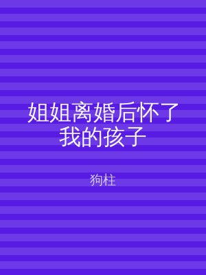 姐姐离婚后怀了我的孩子