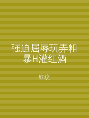 强迫屈辱玩弄粗暴H灌红酒