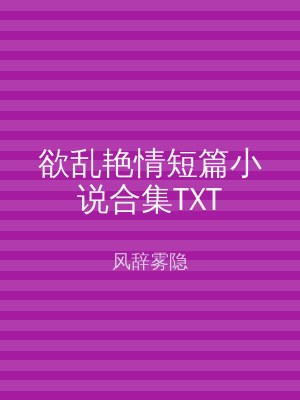 欲乱艳情短篇小说合集TXT