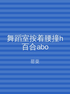 舞蹈室按着腰撞h百合abo