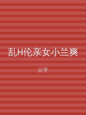乱H伦亲女小兰爽