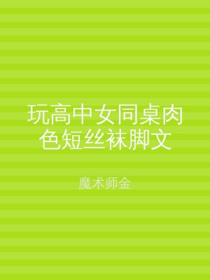 玩高中女同桌肉色短丝袜脚文