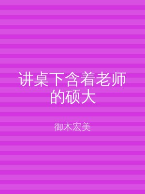 讲桌下含着老师的硕大