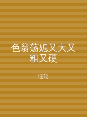色翁荡媳又大又粗又硬