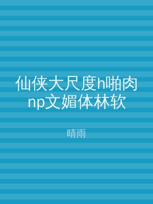 仙侠大尺度h啪肉np文媚体林软