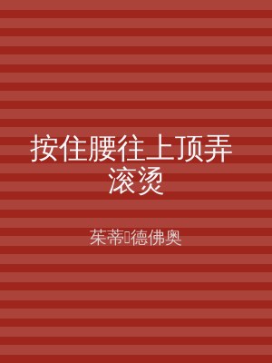 按住腰往上顶弄 滚烫