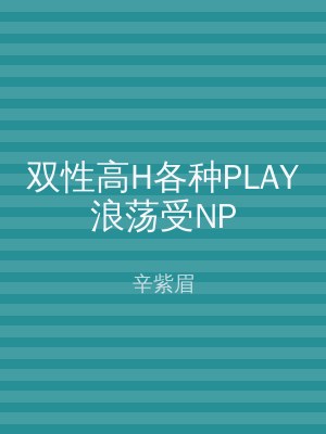 双性高H各种PLAY浪荡受NP