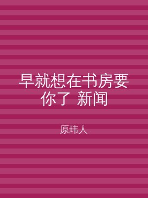 早就想在书房要你了 新闻