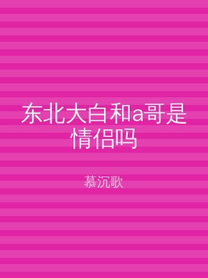 东北大白和a哥是情侣吗